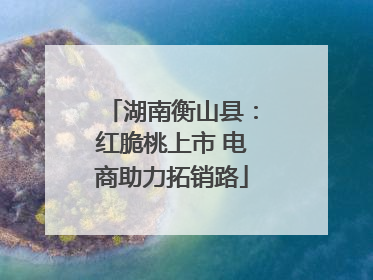 湖南衡山县：红脆桃上市 电商助力拓销路