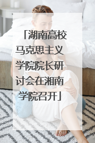 湖南高校马克思主义学院院长研讨会在湘南学院召开