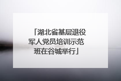 湖北省基层退役军人党员培训示范班在谷城举行