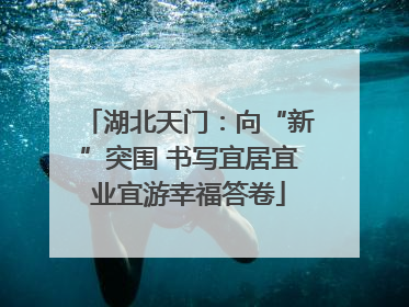 湖北天门：向“新”突围 书写宜居宜业宜游幸福答卷