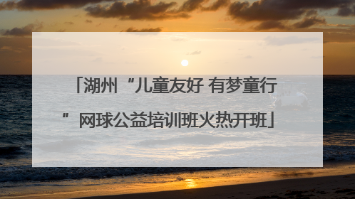 湖州“儿童友好 有梦童行”网球公益培训班火热开班