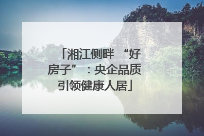 湘江侧畔 “好房子”：央企品质引领健康人居