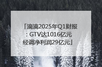 滴滴2025年Q1财报：GTV达1016亿元 经调净利润29亿元