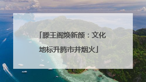 滕王阁焕新颜：文化地标升腾市井烟火
