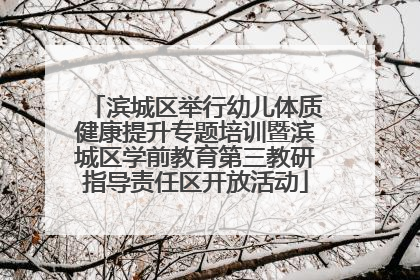 滨城区举行幼儿体质健康提升专题培训暨滨城区学前教育第三教研指导责任区开放活动