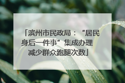 滨州市民政局：“居民身后一件事”集成办理 减少群众跑腿次数