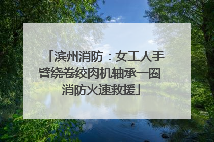 滨州消防：女工人手臂绕卷绞肉机轴承一圈 消防火速救援