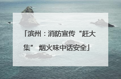 滨州：消防宣传“赶大集” 烟火味中话安全