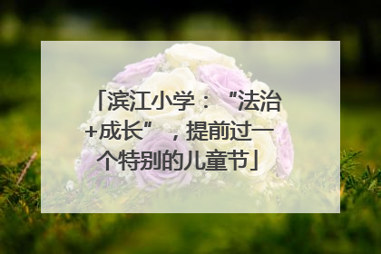 滨江小学：“法治+成长”，提前过一个特别的儿童节