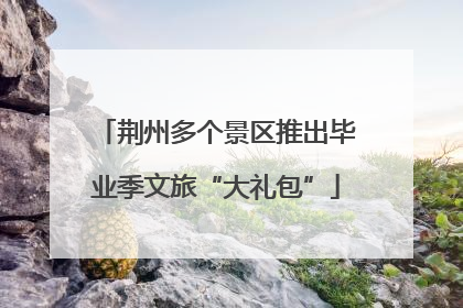 荆州多个景区推出毕业季文旅“大礼包”