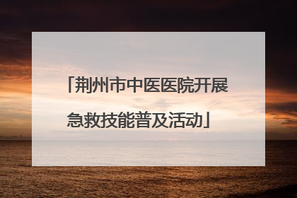 荆州市中医医院开展急救技能普及活动