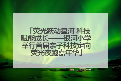荧光跃动星河 科技赋能成长——银河小学举行首届亲子科技定向荧光夜跑嘉年华