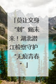 莫让文身“刺”痛未来！湖北潜江检察守护“无痕青春”