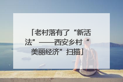 老村落有了“新活法”——西安乡村“美丽经济”扫描