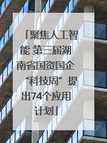 聚焦人工智能 第三届湖南省国资国企“科技周”提出74个应用计划