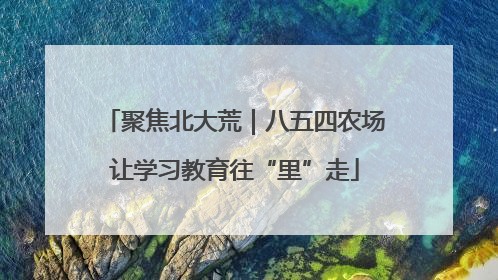 聚焦北大荒｜八五四农场让学习教育往“里”走