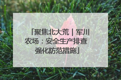 聚焦北大荒｜军川农场：安全生产排查 强化防范措施