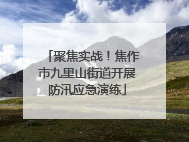 聚焦实战！焦作市九里山街道开展防汛应急演练