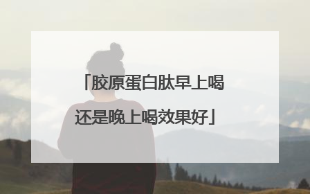胶原蛋白肽早上喝还是晚上喝效果好