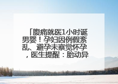 腹痛就医1小时诞男婴！孕妇因例假紊乱、避孕未察觉怀孕，医生提醒：胎动异常需警惕