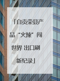 自贡荣县产品“火辣”闯世界 出口刷新纪录
