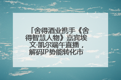 舍得酒业携手《舍得智慧人物》嘉宾埃文·凯尔端午直播，解码IP势能转化市场销量的有效路径