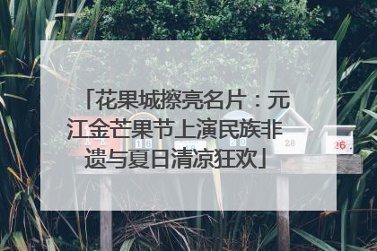 花果城擦亮名片：元江金芒果节上演民族非遗与夏日清凉狂欢
