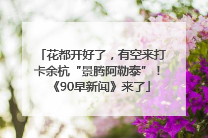花都开好了，有空来打卡余杭“景腾阿勒泰”！《90早新闻》来了