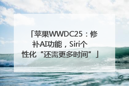 苹果WWDC25：修补AI功能，Siri个性化“还需更多时间”