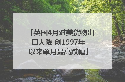 英国4月对美货物出口大降 创1997年以来单月最高跌幅
