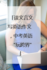 读文言文写英语作文，中考英语“玩跨界”