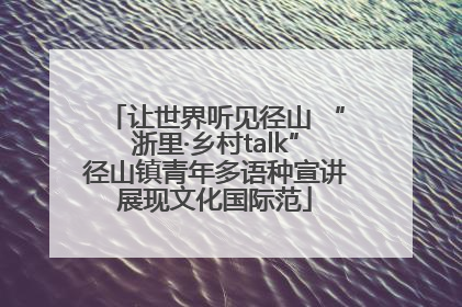 让世界听见径山 “浙里·乡村talk”径山镇青年多语种宣讲展现文化国际范