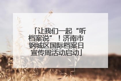 让我们一起“听档案说”！济南市钢城区国际档案日宣传周活动启动
