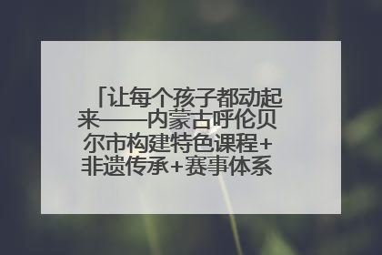让每个孩子都动起来——内蒙古呼伦贝尔市构建特色课程+非遗传承+赛事体系校园体育生态链
