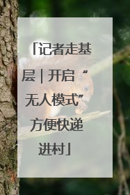 记者走基层｜开启“无人模式” 方便快递进村