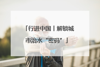 行进中国丨解锁城市治水“密码”
