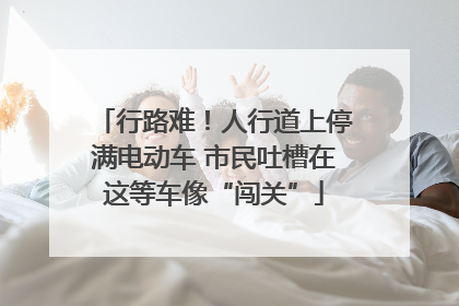 行路难！人行道上停满电动车 市民吐槽在这等车像“闯关”
