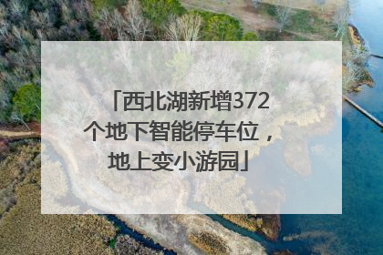 西北湖新增372个地下智能停车位，地上变小游园