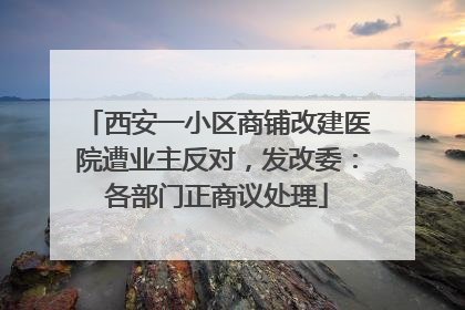 西安一小区商铺改建医院遭业主反对，发改委：各部门正商议处理