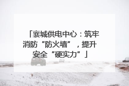 襄城供电中心：筑牢消防“防火墙”，提升安全“硬实力”