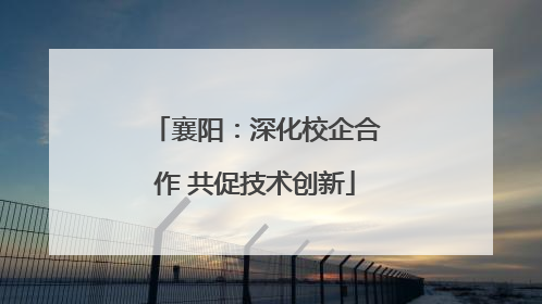 襄阳：深化校企合作 共促技术创新