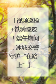 视频巡检+铁骑巡逻！端午期间，冰城交警守护“在路上”