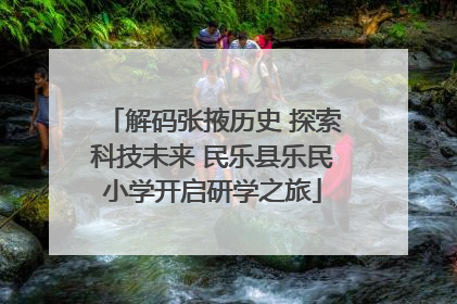 解码张掖历史 探索科技未来 民乐县乐民小学开启研学之旅