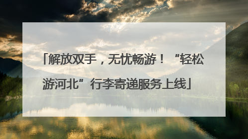 解放双手，无忧畅游！“轻松游河北”行李寄递服务上线