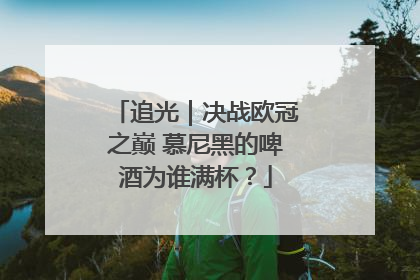 追光｜决战欧冠之巅 慕尼黑的啤酒为谁满杯？