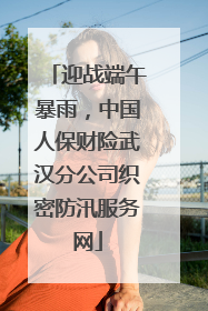 迎战端午暴雨，中国人保财险武汉分公司织密防汛服务网