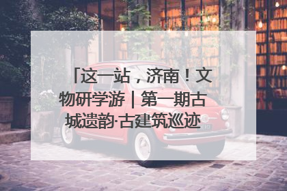 这一站，济南！文物研学游｜第一期古城遗韵·古建筑巡迹之旅圆满结束
