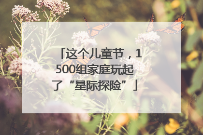 这个儿童节，1500组家庭玩起了“星际探险”
