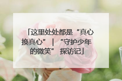 这里处处都是“真心换真心”｜“守护少年的微笑” 探访记