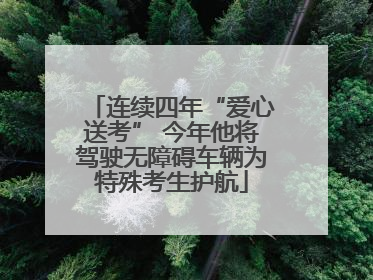 连续四年“爱心送考” 今年他将驾驶无障碍车辆为特殊考生护航